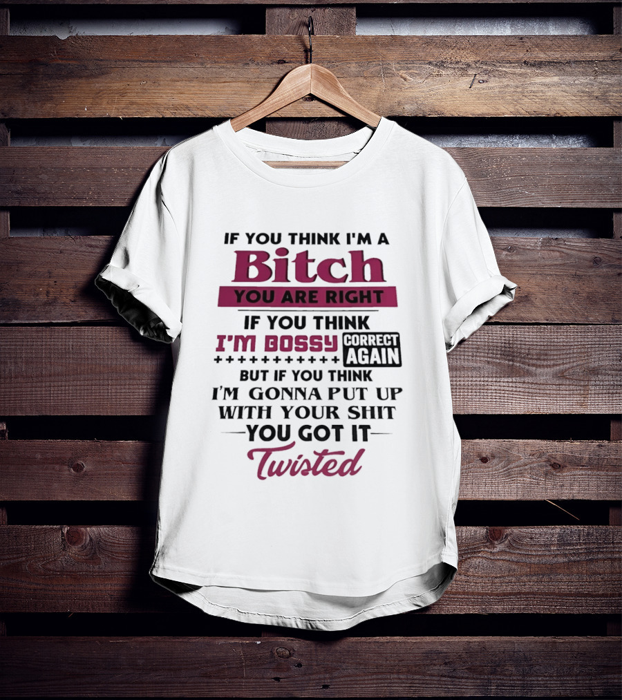 If You Think I'm A Bitch You Are Right Bossy Correct Again Not Gonna Put Up With Your Shit You Got It Twisted T-Shirt