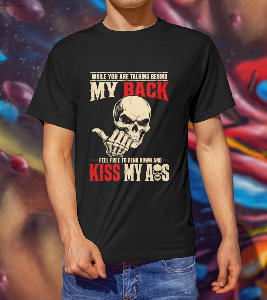 While You Are Talking Behind My Back Skull Feel Free To Bend Down And Kiss My Ass T-Shirt