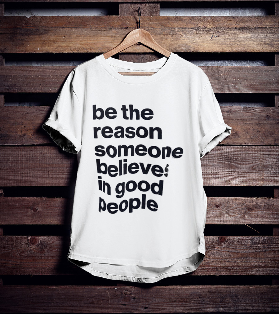 Be The Reason Someone Believes In Good People T-Shirt