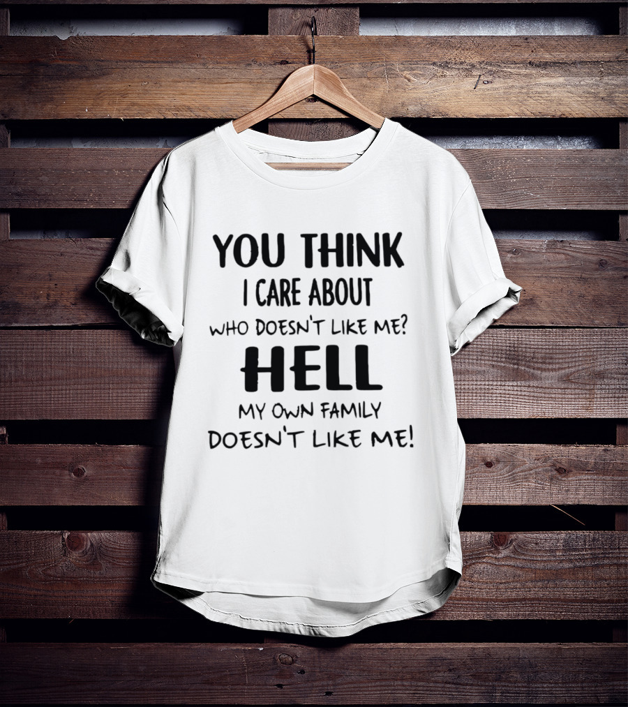 You Think I Care About Who Doesn't Like Me Hell My Own Family Doesn't Like Me T-Shirt