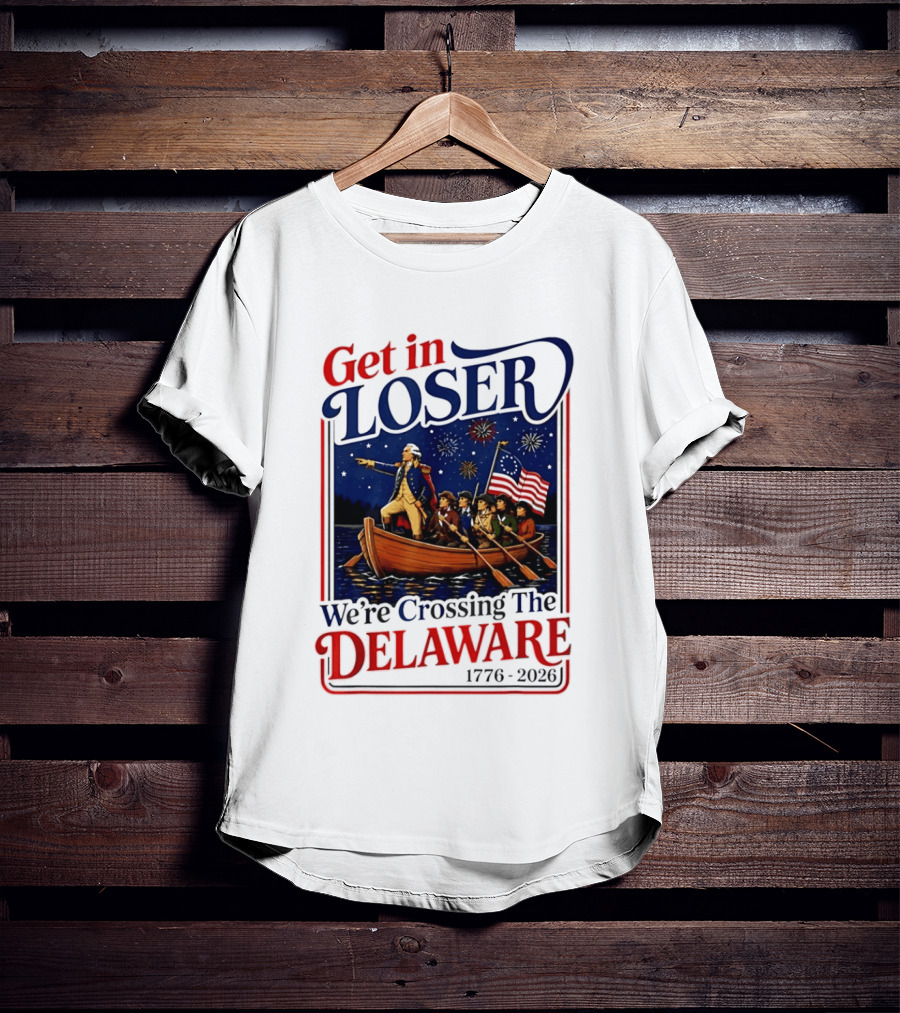Get In Loser We're Crossing The Delaware 1776 2026 4th Of July T-Shirt