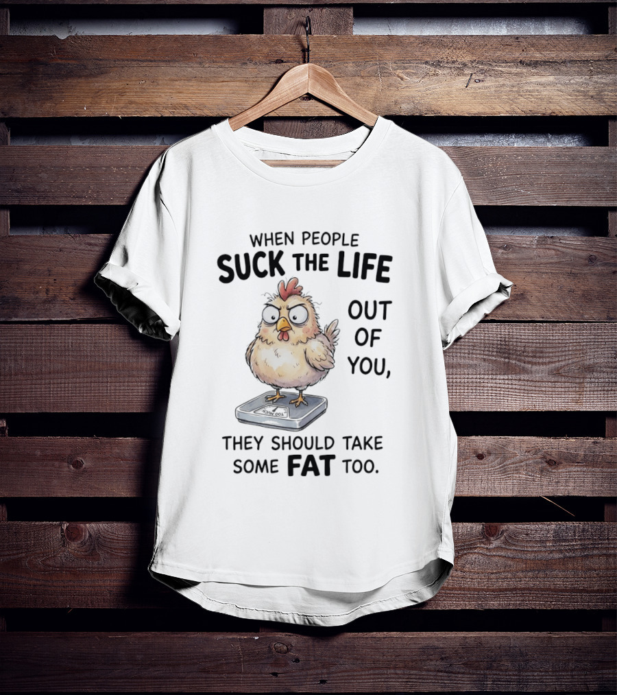 When People Suck The Life Out Of You They Should Take Some Fat Too Chicken On Scale T-Shirt