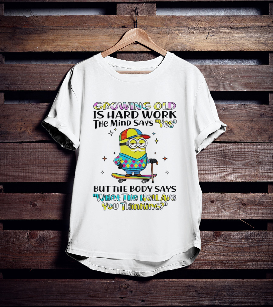 Growing Old Is Hard Work Minion Mind Says Yes Body Says What The Hell Are You Thinking T-Shirt
