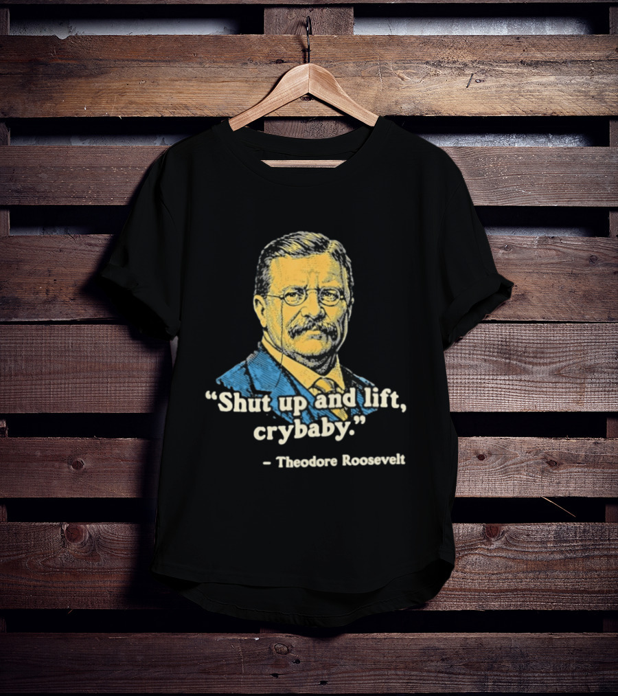 Shut Up And Lift Crybaby Theodore Roosevelt T-Shirt