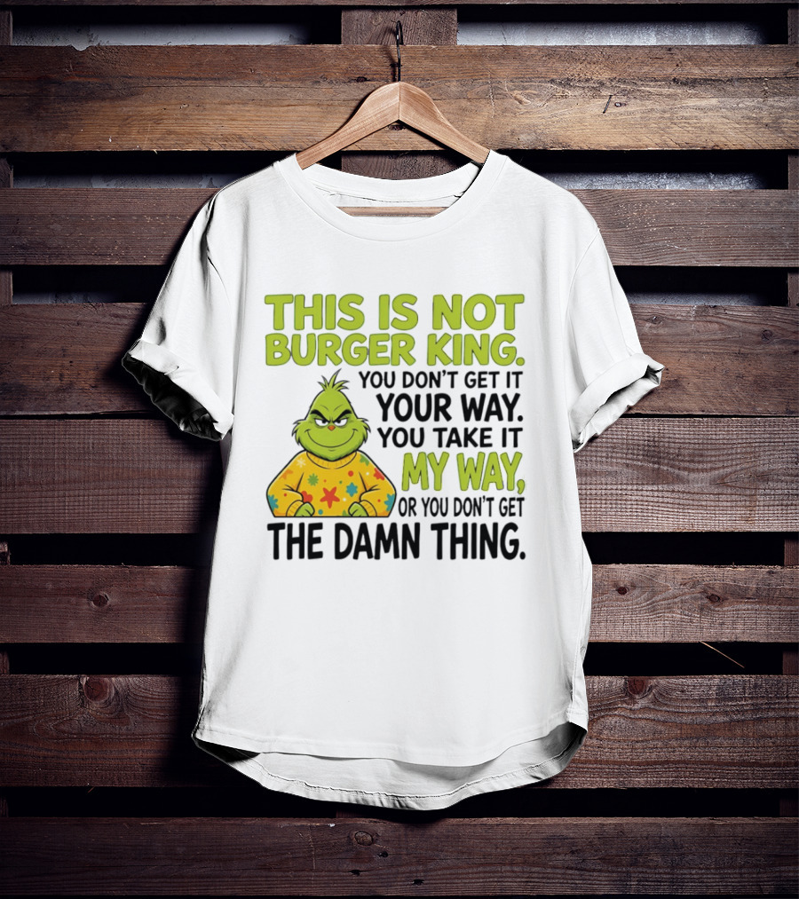 The Grinch This Is Not Burger King You Take It My Way Or You Don't Get The Damn Thing T-Shirt
