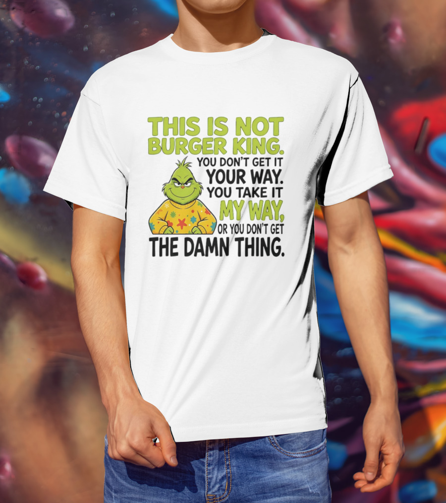 The Grinch This Is Not Burger King You Take It My Way Or You Don't Get The Damn Thing T-Shirt