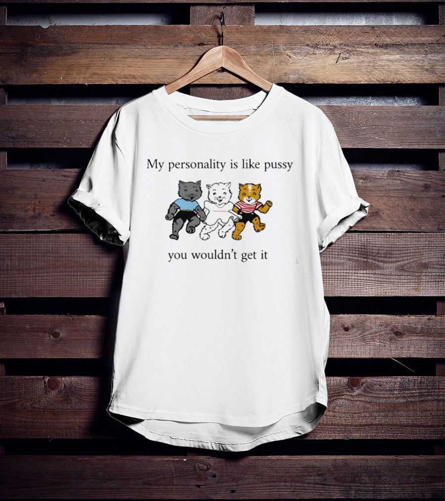 My Personality Is Like Pussy You Wouldn't Get It Three Cats Fun T-Shirt