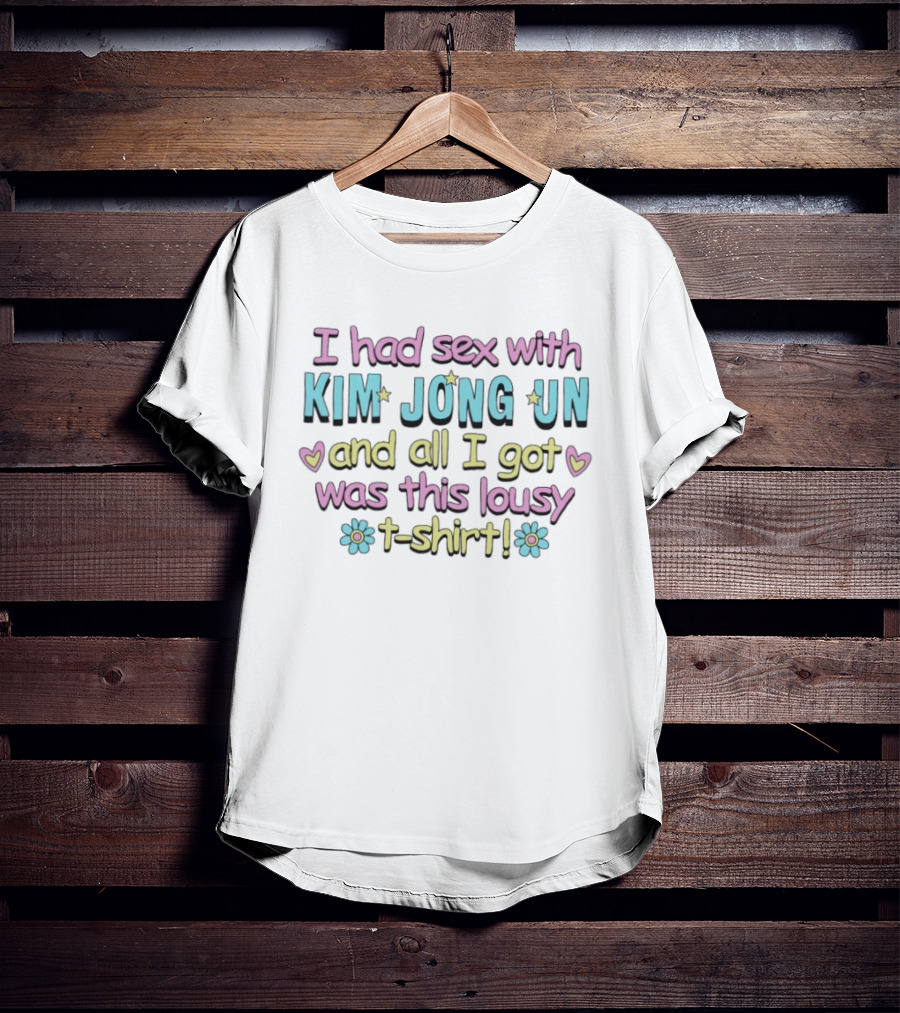 I Had Sex With Kim Jong Un And All I Got Was This Lousy T T-Shirt