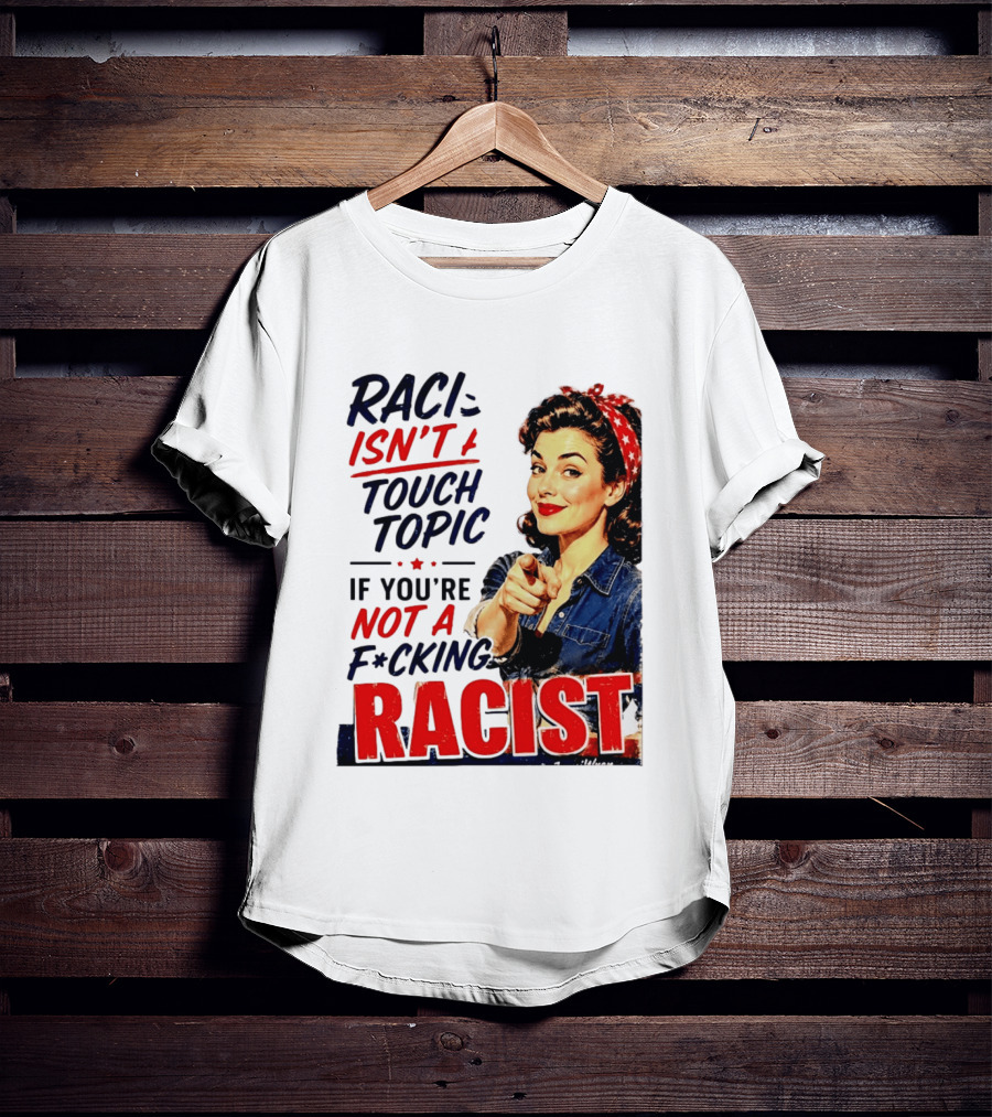 Racism Isn't A Touchy Topic If You're Not A F*cking Racist Vintage Rosie The Riveter Style Retro Empowerment T-Shirt