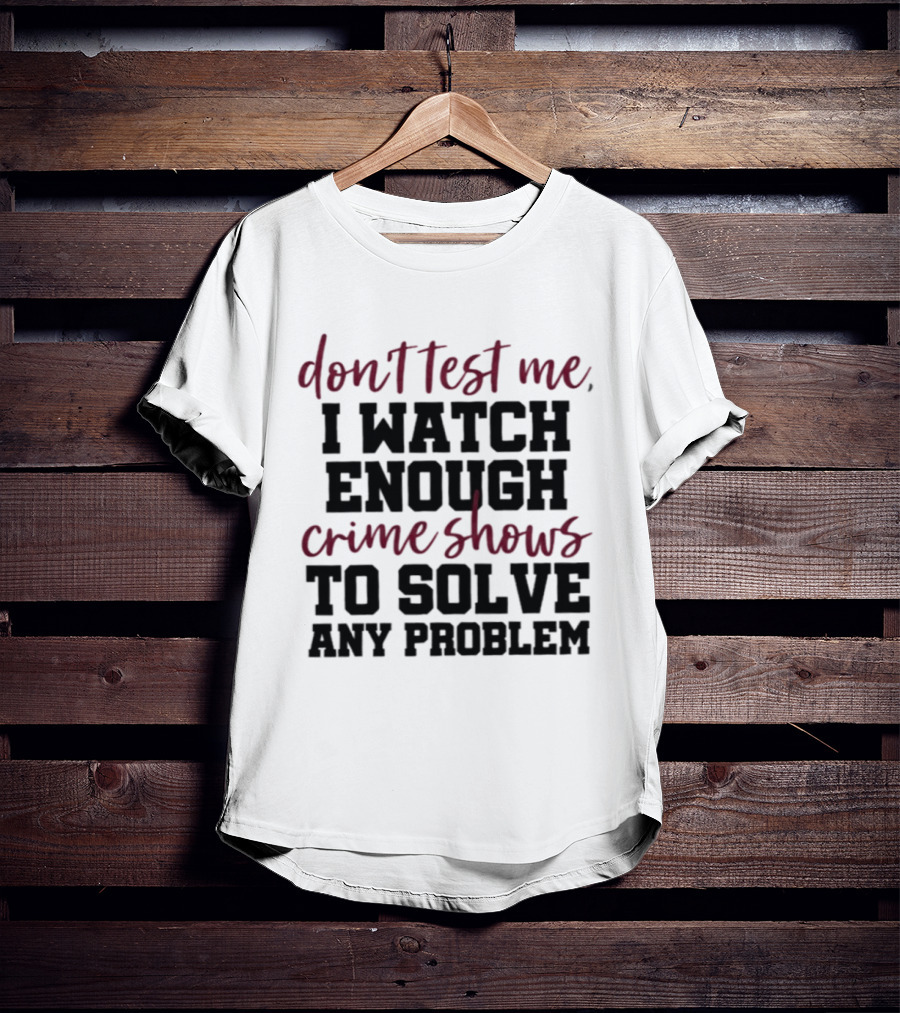 Don Test Me I Enough Crime Shows To Solve Any Problem T-Shirt