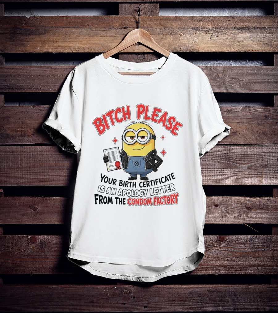 Bitch Please Minions Your Birth Certificate Is An Apology Letter From The Condom Factory T-Shirt