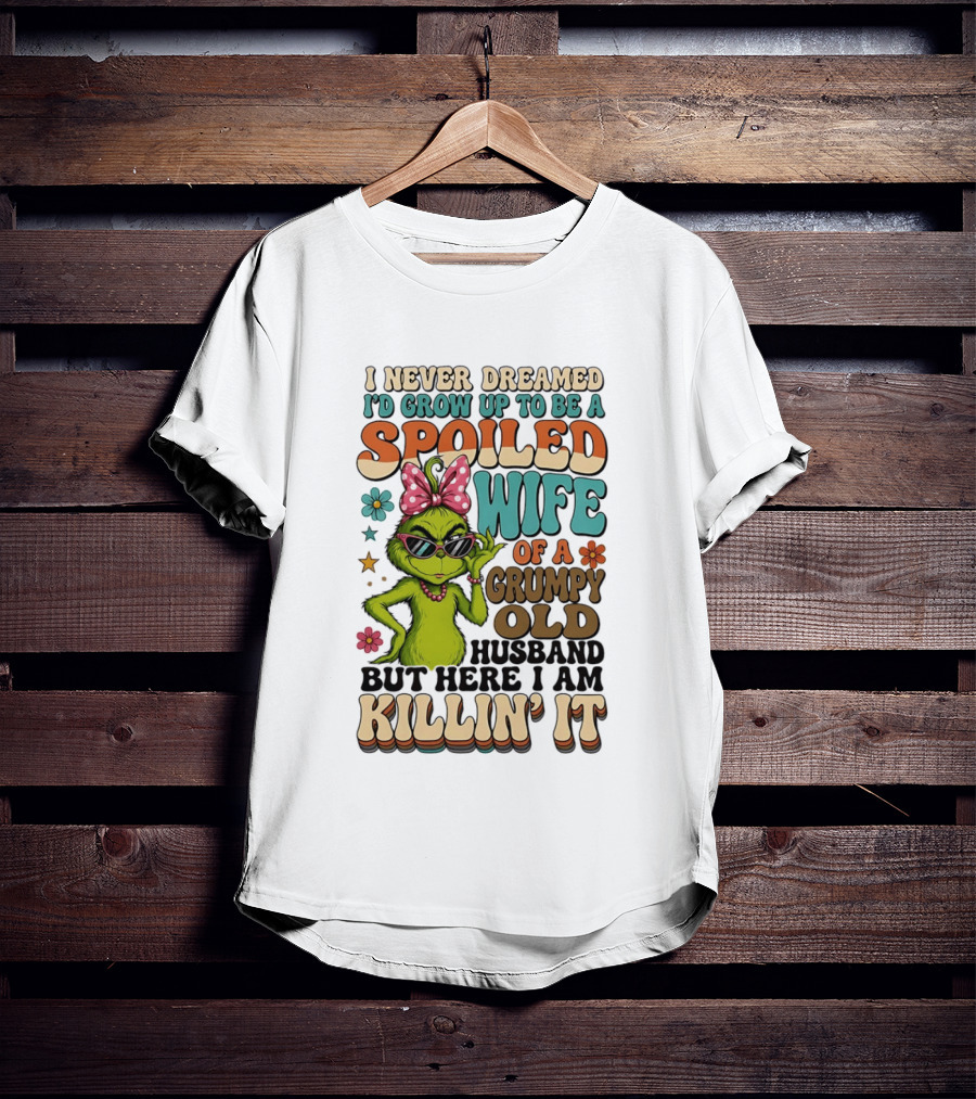 I Never Dreamed I'd Grow Up To Be A Spoiled Wife Of A Grumpy Old Husband But Here I Am Killin' It Grinch T-Shirt