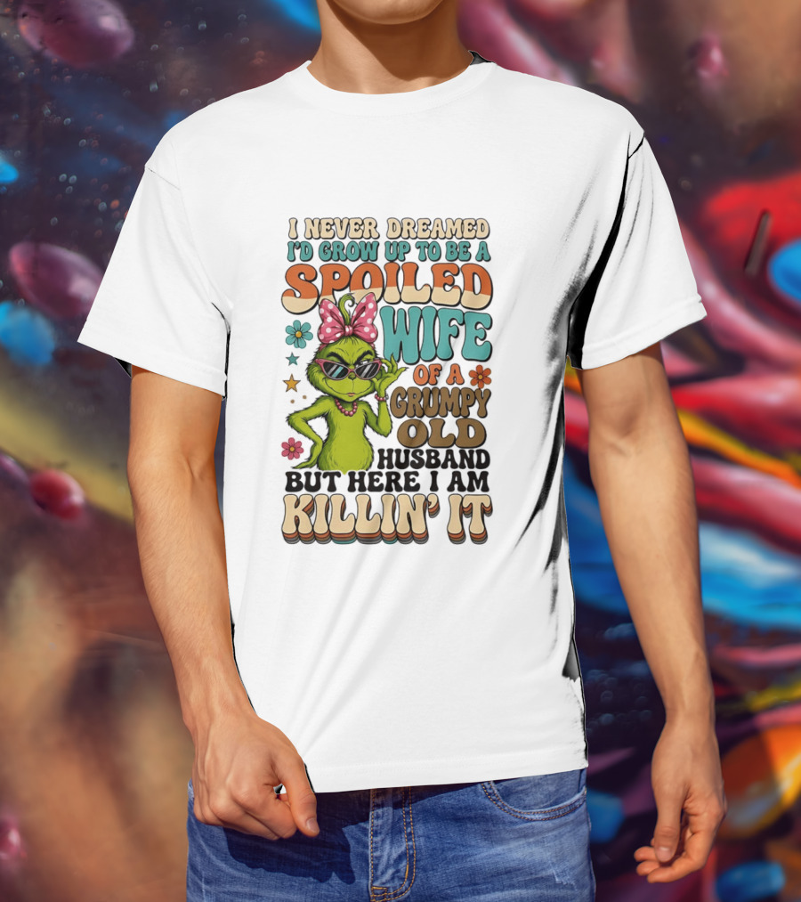 I Never Dreamed I'd Grow Up To Be A Spoiled Wife Of A Grumpy Old Husband But Here I Am Killin' It Grinch T-Shirt