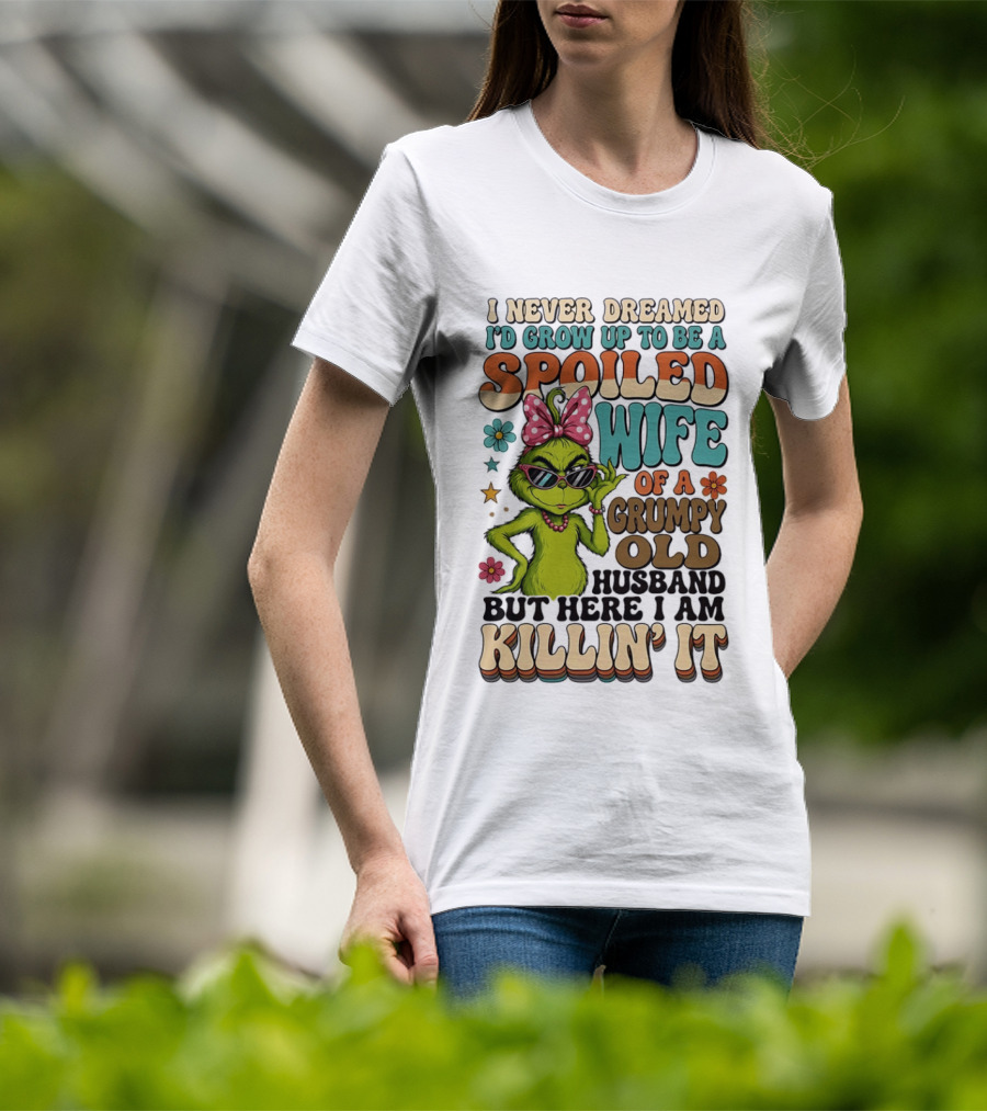 I Never Dreamed I'd Grow Up To Be A Spoiled Wife Of A Grumpy Old Husband But Here I Am Killin' It Grinch T-Shirt