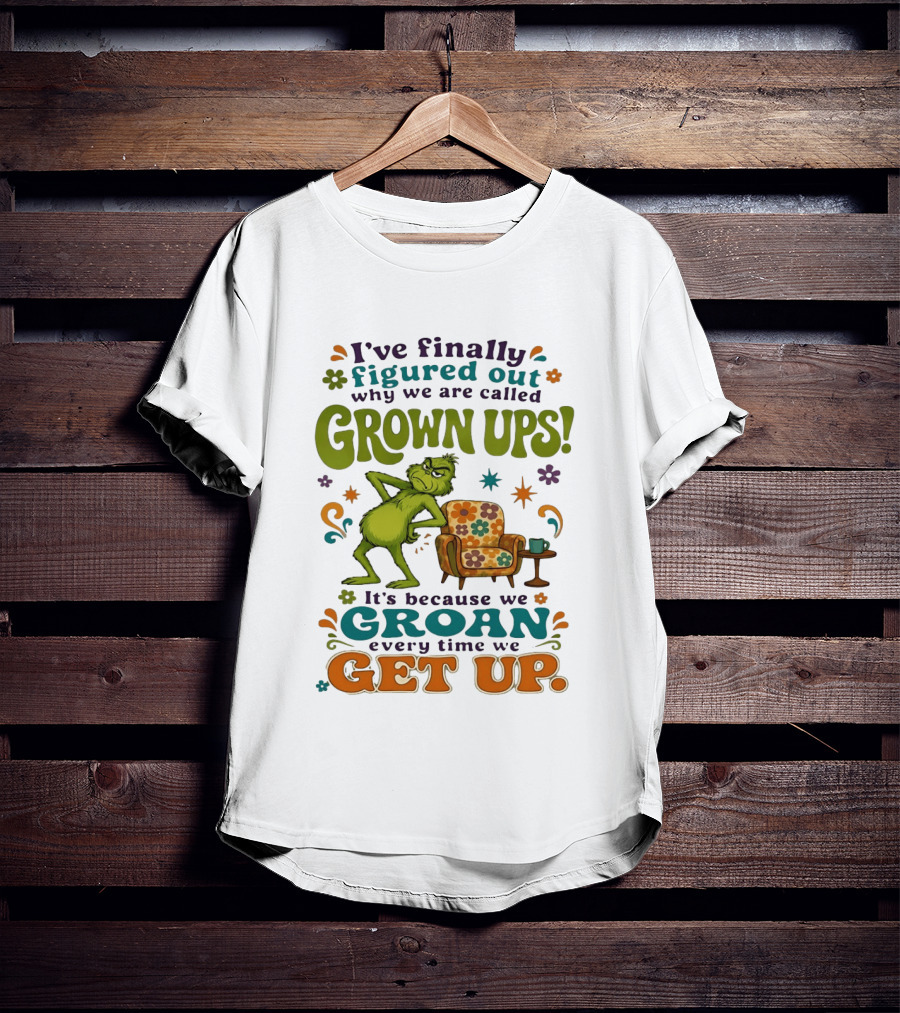I've Finally Figured Out Why We Are Called Grown Ups Grinch Groan Every Time We Get Up T-Shirt