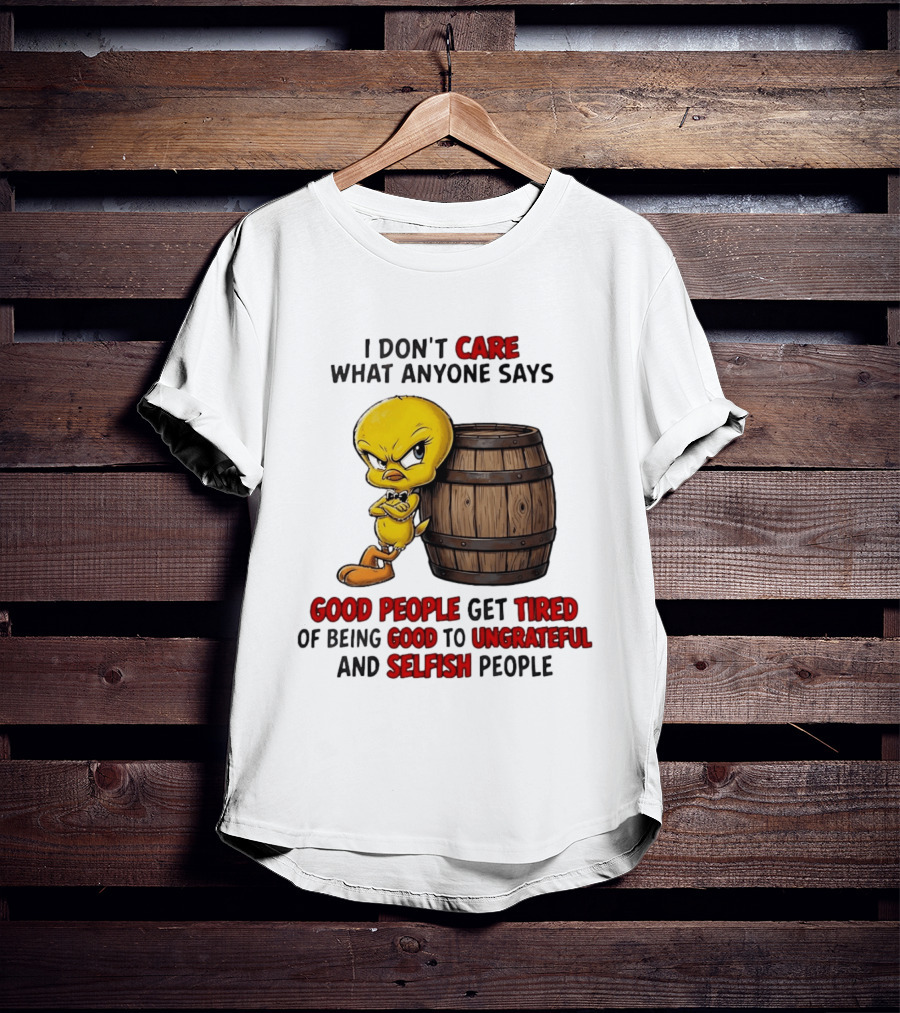 I Don't Care What Anyone Says Good People Get Tired Of Being Good To Ungrateful And Selfish People Tweety Bird T-Shirt