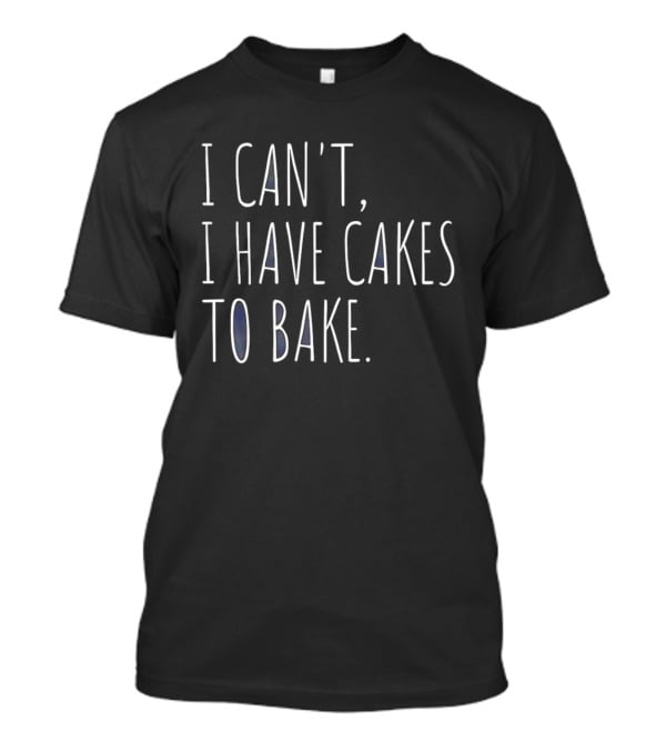I Can't I Have Cakes To Bake Fun Baking Quote Cooking Lovers T-Shirt