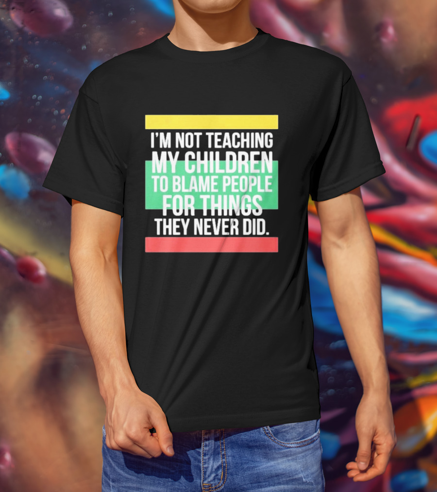 I'm Not Teaching My Children To Blame People For Things They Never Did T-Shirt