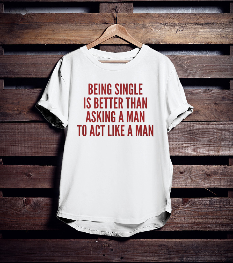 Being Single Is Better Than Asking A Man To Act Like A Man T-Shirt