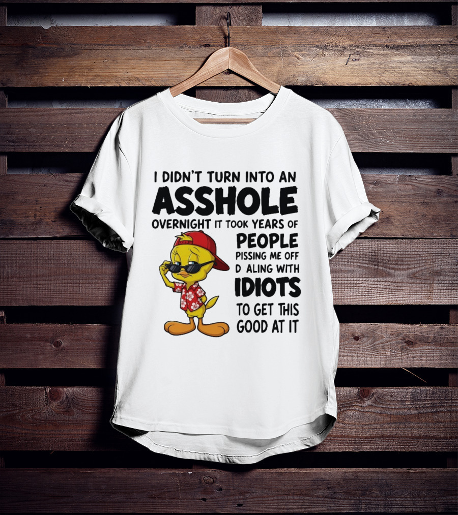 Tweety Bird I Didn't Turn Into An Asshole Overnight It Took Years Of People Pissing Me Off Dealing With Idiots T-Shirt
