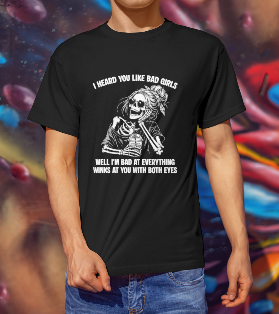 I Heard You Like Bad Girls Well I'm Bad At Everything Winks At You With Both Eyes Skeleton T-Shirt