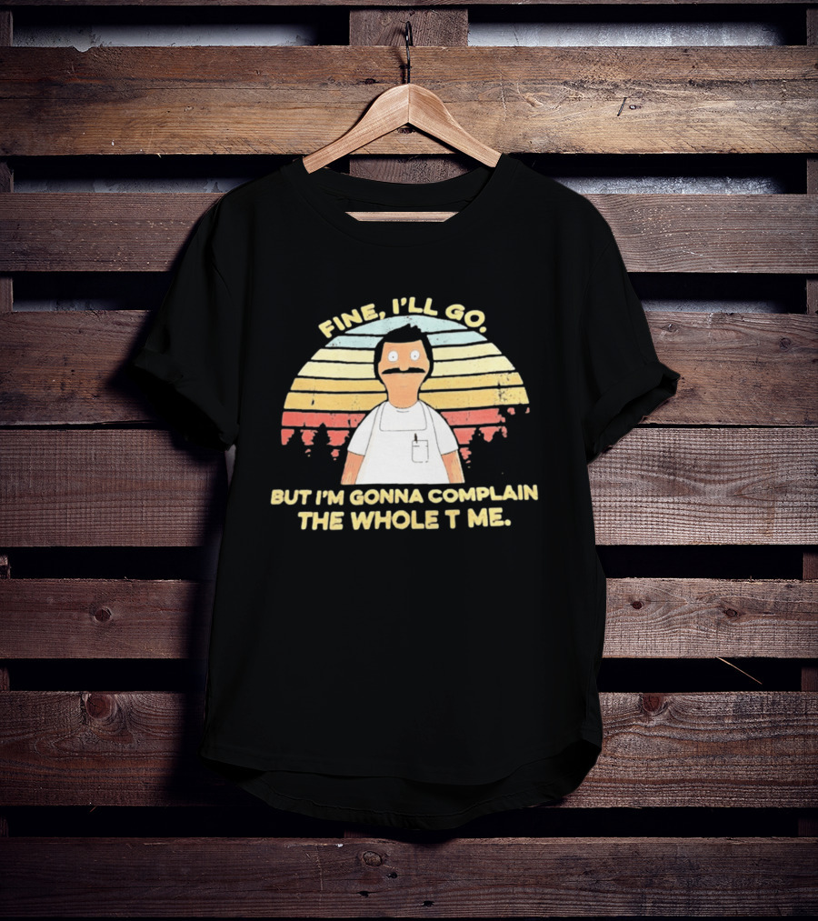 Bob Belcher Fine I'll Go But I'm Gonna Complain T-Shirt