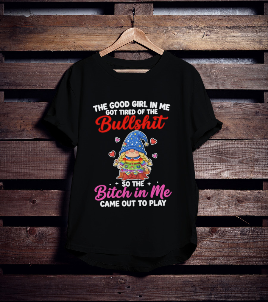 Gnomes The Good Girl In Me Got Tired Of The Bullshit So The Bitch In Me Came Out To Play T-Shirt