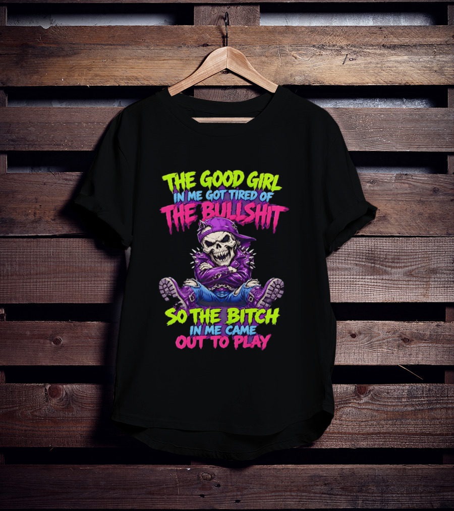 The Good Girl In Me Got Tired Of The Bullshit So The Bitch In Me Came Out To Play Badass Skeleton T-Shirt