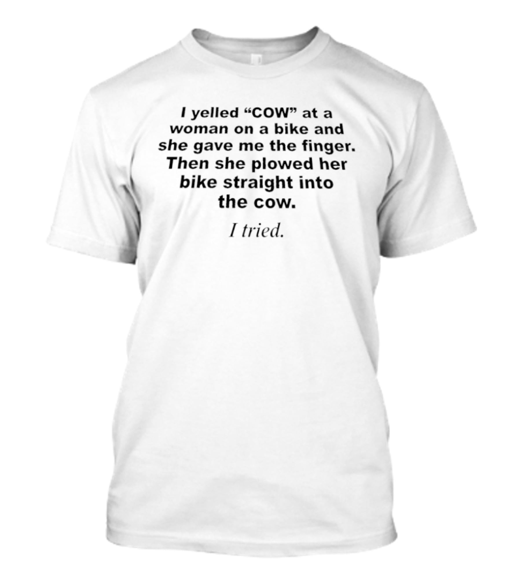 I Yelled Cow At A Woman On A Bike And She Gave Me The Finger Then She Plowed Her Bike Straight Into The Cow I Tried T-Shirt