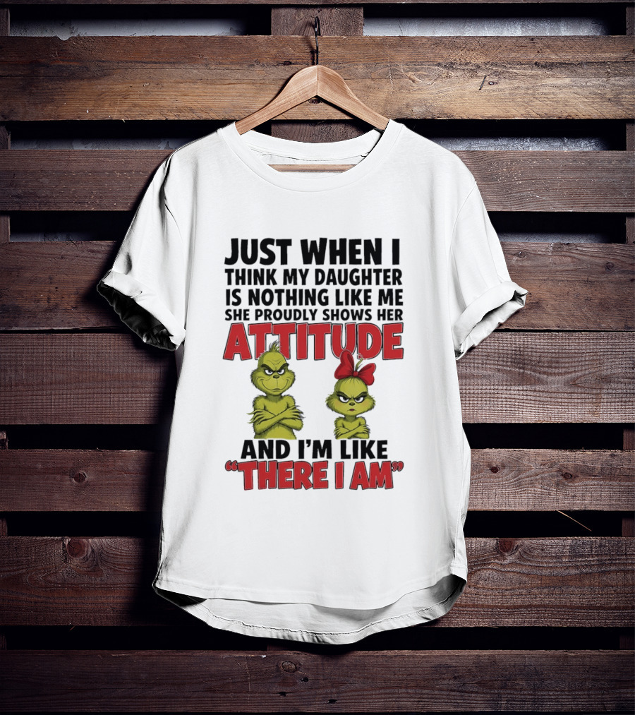 Just When I Think My Daughter Is Nothing Like Me She Proudly Shows Her Attitude Grinch There I Am T-Shirt