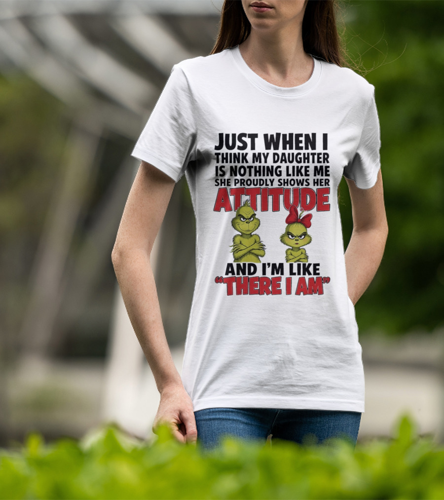 Just When I Think My Daughter Is Nothing Like Me She Proudly Shows Her Attitude Grinch There I Am T-Shirt