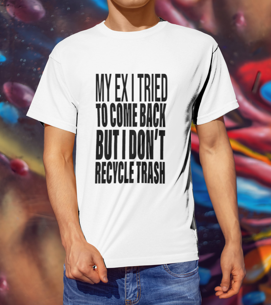 My Ex I Tried To Come Back But I Don't Recycle Trash T-Shirt