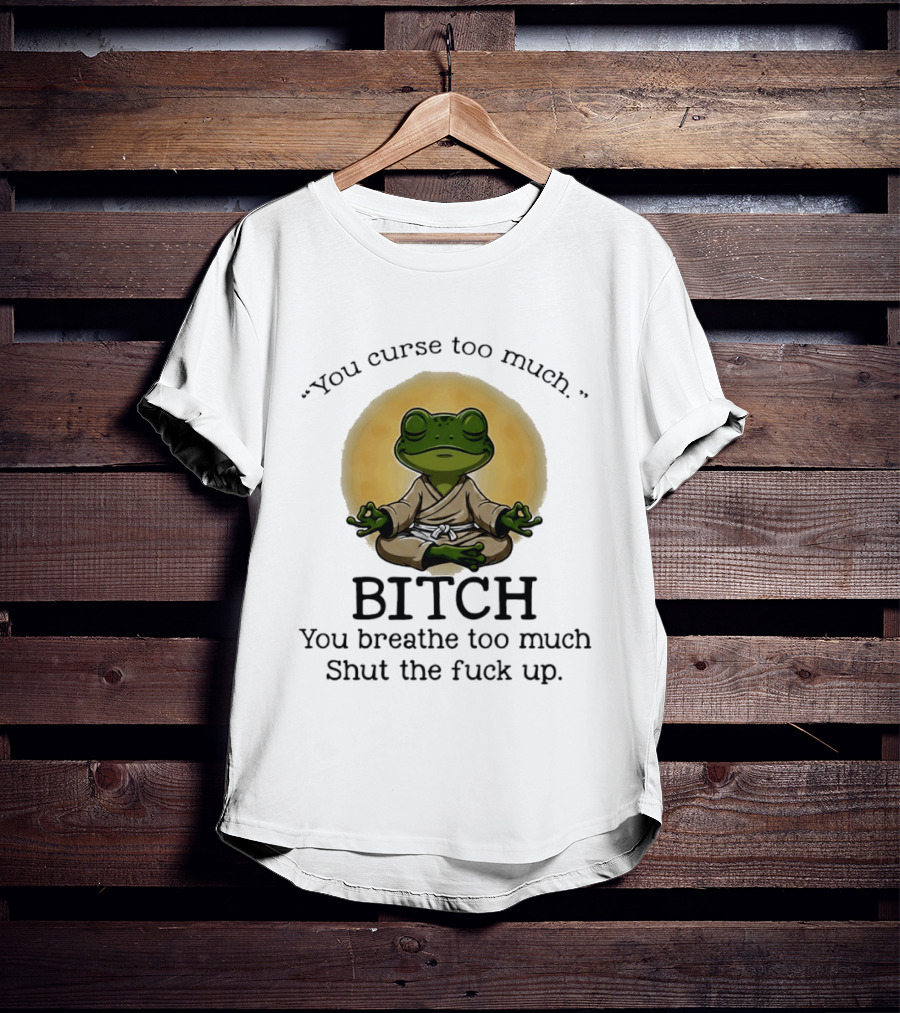 You Curse Too Much Bitch You Breathe Too Much Shut The Fuck Up Frog Yoga Meditation T-Shirt