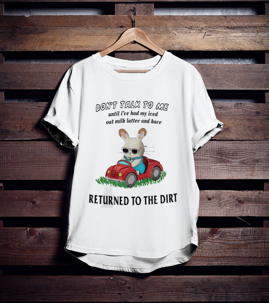 Don't Talk To Me Until I've Had My Iced Oat Milk Latte And Returned To The Dirt With Bunny In Car T-Shirt