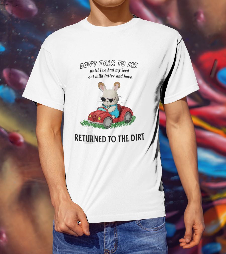 Don't Talk To Me Until I've Had My Iced Oat Milk Latte And Returned To The Dirt With Bunny In Car T-Shirt