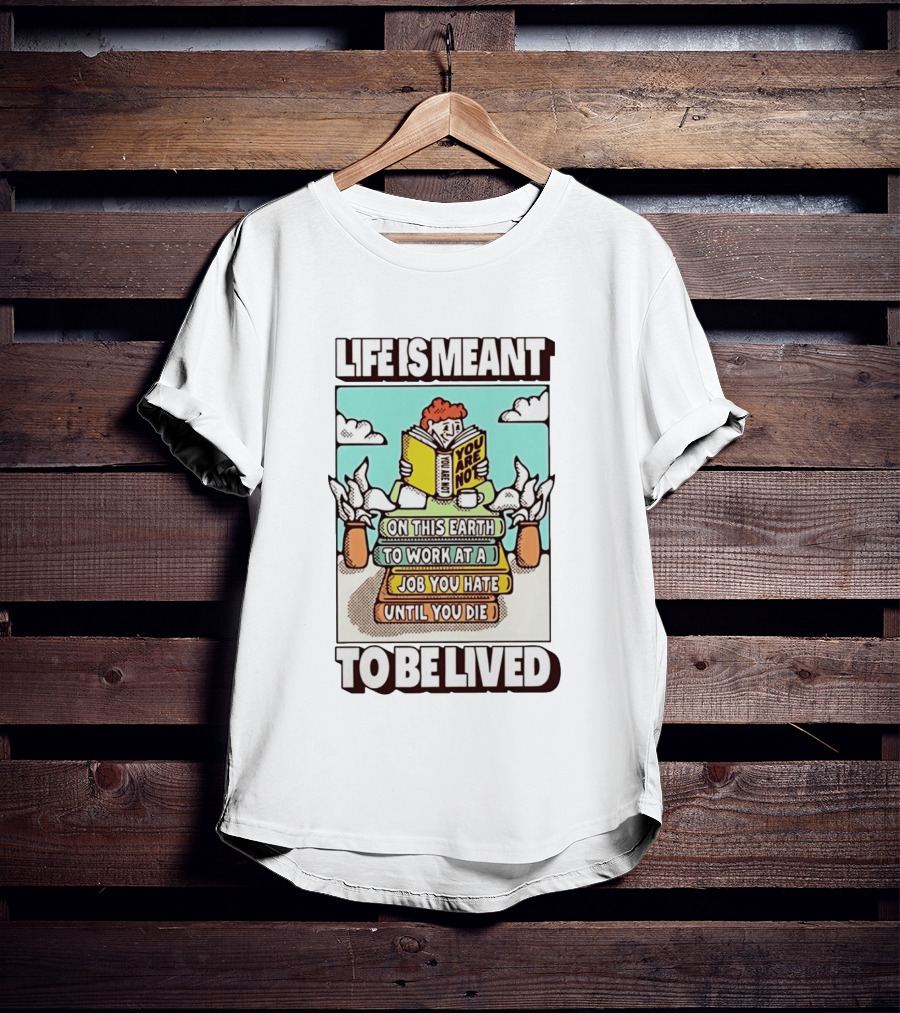 Life Is Meant You Are Not On This Earth To Work At A Job You Hate Until You Die To Be Lived T-Shirt