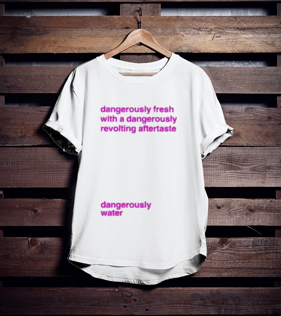 Dangerously Fresh With A Dangerously Revolting Aftertaste Dangerously Water T-Shirt