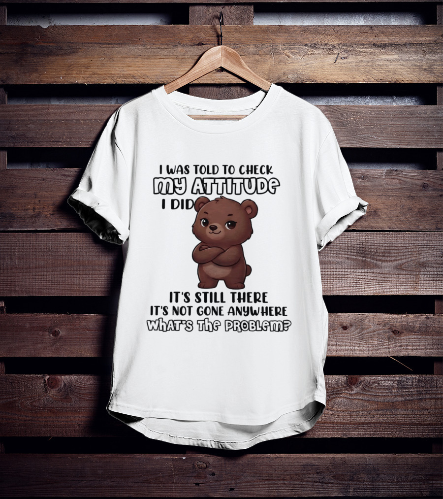 I Was Told To Check My Attitude Bear Illustration It's Still There What's The Problem T-Shirt