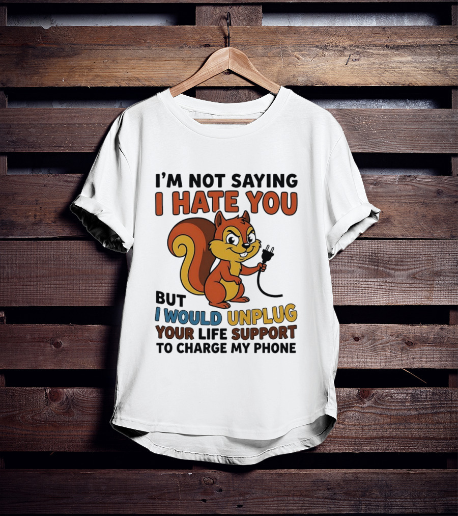 I'm Not Saying I Hate You Squirrel Unplug Life Support To Charge My Phone T-Shirt