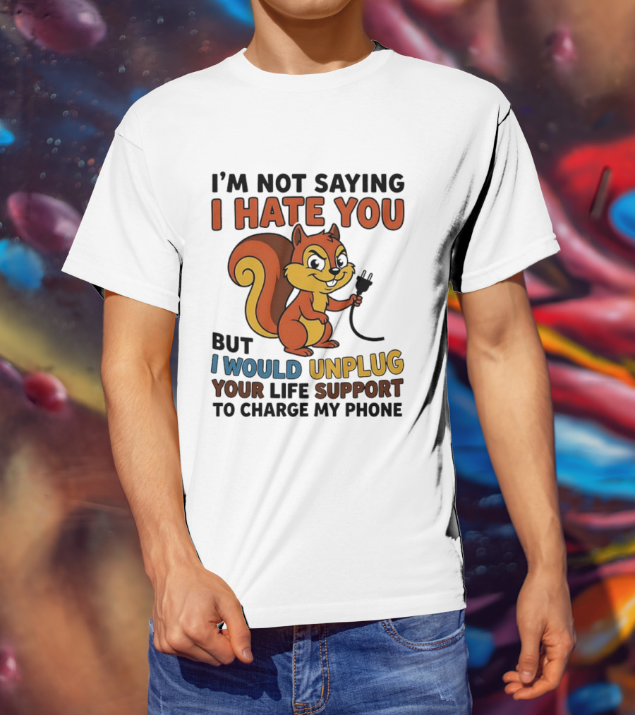 I'm Not Saying I Hate You Squirrel Unplug Life Support To Charge My Phone T-Shirt