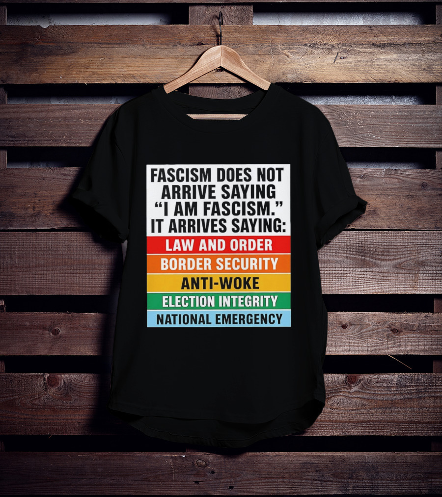 Fascism Does Not Arrive Saying I Am Fascism It Arrives Saying Law And Order Border Security Anti Woke Election Integrity National Emergency T-Shirt