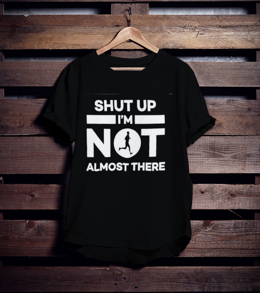 Shut Up I'm Not Almost There Runner Motivational Marathon T-Shirt