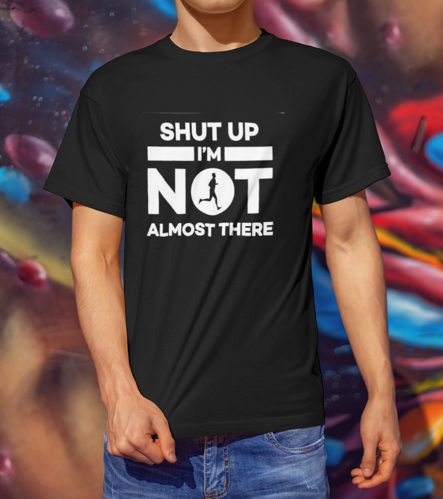 Shut Up I'm Not Almost There Runner Motivational Marathon T-Shirt