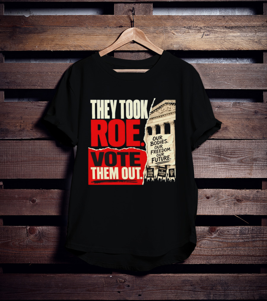 They Took Roe Vote Them Out Our Bodies Our Freedom Our Future Abortion Is Healthcare Not Going Back T-Shirt