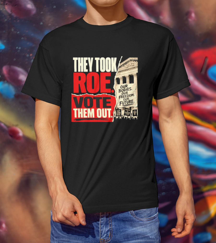They Took Roe Vote Them Out Our Bodies Our Freedom Our Future Abortion Is Healthcare Not Going Back T-Shirt