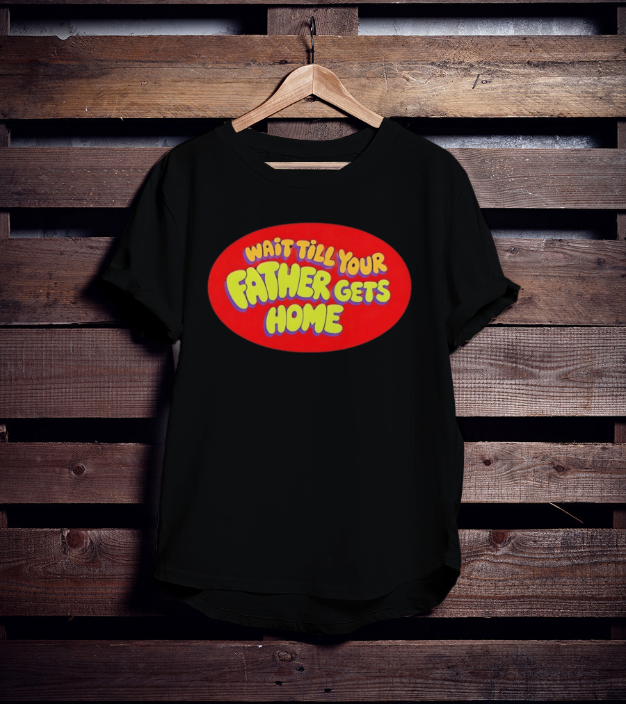 Wait Till Your Father Gets Home T-Shirt