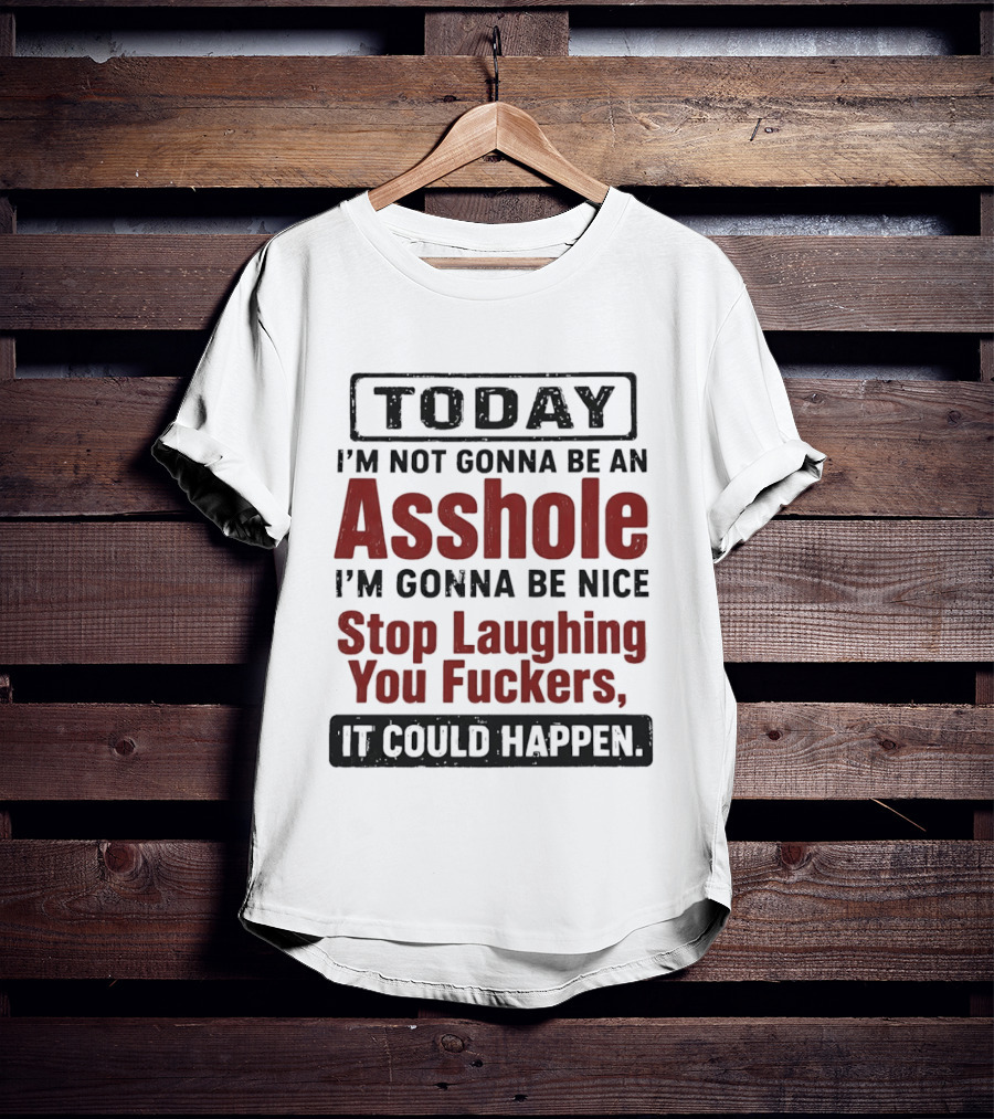 Today I'm Not Gonna Be An Asshole I'm Gonna Be Nice Stop Laughing You Fuckers It Could Happen T-Shirt