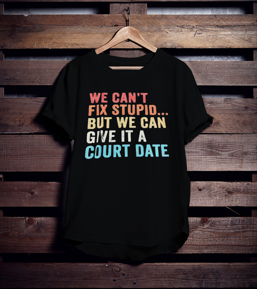 We Can't Fix Stupid But We Can Give It A Court Date T-Shirt