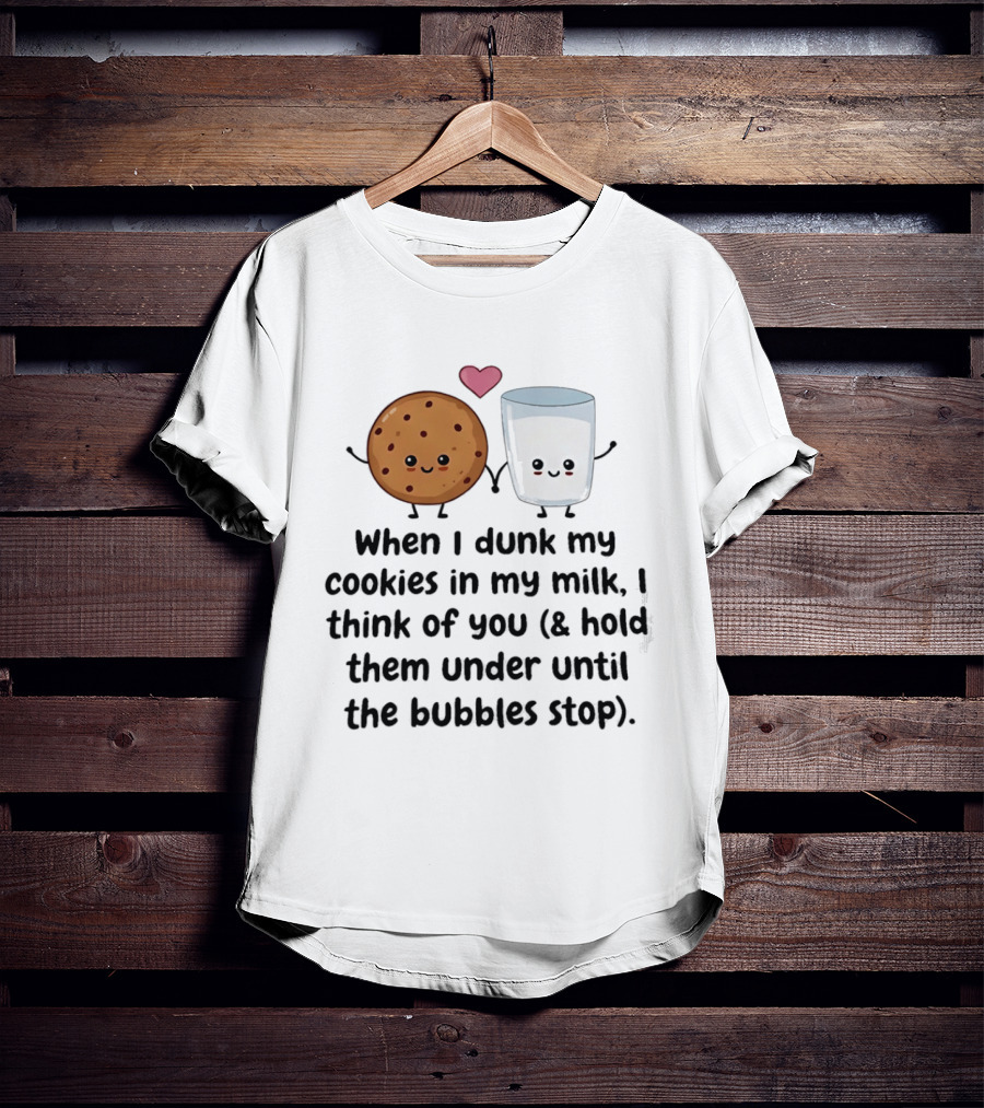 When I Dunk My Cookies In My Milk I Think Of You & Hold Them Under Until The Bubbles Stop T-Shirt