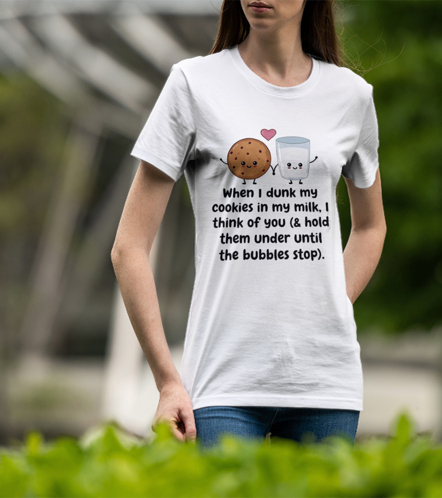 When I Dunk My Cookies In My Milk I Think Of You & Hold Them Under Until The Bubbles Stop T-Shirt